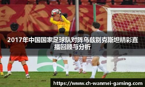 2017年中国国家足球队对阵乌兹别克斯坦精彩直播回顾与分析