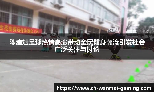 陈建斌足球热情高涨带动全民健身潮流引发社会广泛关注与讨论